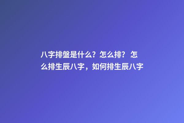 八字排盤是什么？怎么排？ 怎么排生辰八字，如何排生辰八字-第1張-觀點-玄機派